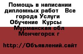 Помощь в написании дипломных работ - Все города Услуги » Обучение. Курсы   . Мурманская обл.,Мончегорск г.